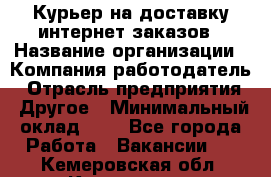 Курьер на доставку интернет заказов › Название организации ­ Компания-работодатель › Отрасль предприятия ­ Другое › Минимальный оклад ­ 1 - Все города Работа » Вакансии   . Кемеровская обл.,Киселевск г.